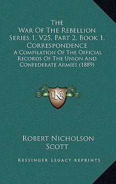 portada the war of the rebellion series 1, v25, part 2, book 1, correspondence: a compilation of the official records of the union and confederate armies (188 (en Inglés)