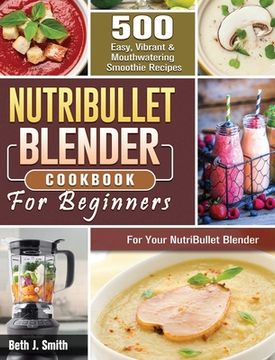 portada NutriBullet Blender Cookbook: 500 Easy, Vibrant & Mouthwatering Smoothie Recipes for Your NutriBullet Blender (en Inglés)