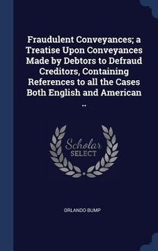 portada Fraudulent Conveyances; a Treatise Upon Conveyances Made by Debtors to Defraud Creditors, Containing References to all the Cases Both English and Amer (in English)