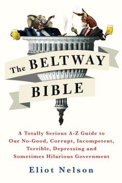 portada The Beltway Bible: A Totally Serious a-z Guide to our No-Good, Corrupt, Incompetent, Terrible, Depressing, and Sometimes Hilarious Government (en Inglés)