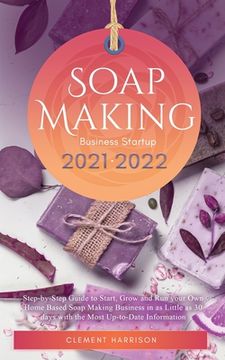 portada Soap Making Business Startup 2021-2022: Step-by-Step Guide to Start, Grow and Run your Own Home Based Soap Making Business in 30 days with the Most Up 