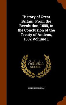 portada History of Great Britain, From the Revolution, 1688, to the Conclusion of the Treaty of Amiens, 1802 Volume 1 (en Inglés)