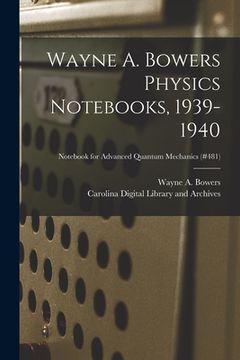 portada Wayne A. Bowers Physics Notebooks [electronic Resource], 1939-1940; Notebook for Advanced Quantum Mechanics (#481)