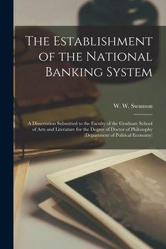 portada The Establishment of the National Banking System [microform]: a Dissertation Submitted to the Faculty of the Graduate School of Arts and Literature fo (en Inglés)