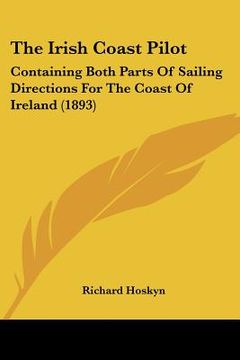 portada the irish coast pilot: containing both parts of sailing directions for the coast of ireland (1893) (in English)