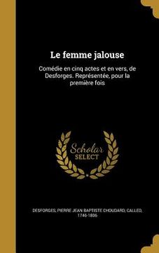 portada Le femme jalouse: Comédie en cinq actes et en vers, de Desforges. Représentée, pour la première fois (en Francés)