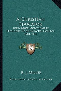 portada a christian educator: john knox montgomery, president of muskingum college 1904-1931 (en Inglés)