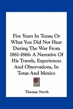 portada five years in texas; or what you did not hear during the war from 1861-1866: a narrative of his travels, experiences and observations, in texas and me (en Inglés)