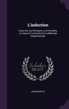 portada L'induction: Essai Sur Les Principes, Les Procédés, La Valeur Et La Portée De La Méthode Expérimentale (in English)