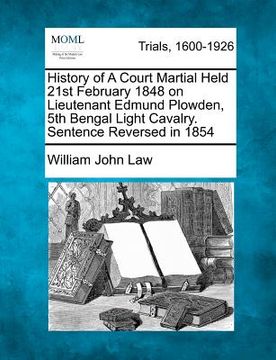 portada history of a court martial held 21st february 1848 on lieutenant edmund plowden, 5th bengal light cavalry. sentence reversed in 1854 (en Inglés)