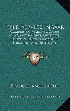 portada field service in war: comprising marches, camps and cantonments, outposts, convoys, reconnaissances, foraging, and notes on logistics (1869) (en Inglés)