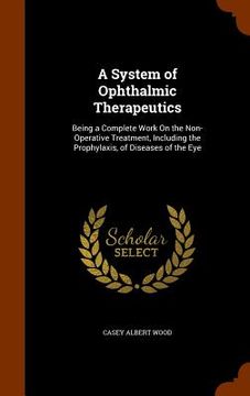portada A System of Ophthalmic Therapeutics: Being a Complete Work On the Non-Operative Treatment, Including the Prophylaxis, of Diseases of the Eye (en Inglés)