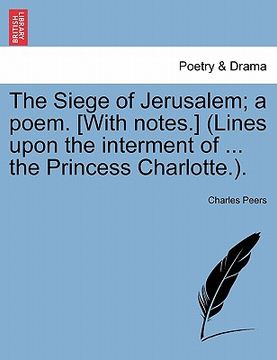 portada the siege of jerusalem; a poem. [with notes.] (lines upon the interment of ... the princess charlotte.). (en Inglés)