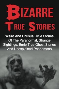 portada Bizarre True Stories: Weird And Unusual True Stories Of The Paranormal, Strange Sightings, Eerie True Ghost Stories And Unexplained Phenomena (True ... True Ghost Stories And Hauntings) (Volume 1)