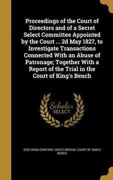 portada Proceedings of the Court of Directors and of a Secret Select Committee Appointed by the Court ... 2d May 1827, to Investigate Transactions Connected W (en Inglés)