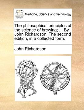 portada the philosophical principles of the science of brewing; ... by john richardson. the second edition, in a collected form. (in English)