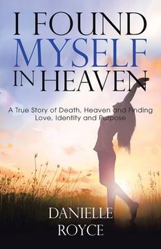 portada I Found Myself in Heaven: A True Story of Death, Heaven and Finding Love, Identity and Purpose (en Inglés)