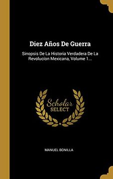 portada Diez Años de Guerra: Sinopsis de la Historia Verdadera de la Revolucíon Mexicana, Volume 1.