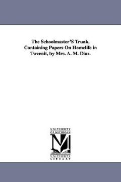 portada the schoolmaster's trunk, containing papers on homelife in tweenit, by mrs. a. m. diaz. (en Inglés)