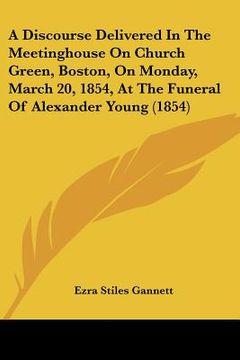 portada a discourse delivered in the meetinghouse on church green, boston, on monday, march 20, 1854, at the funeral of alexander young (1854) (in English)