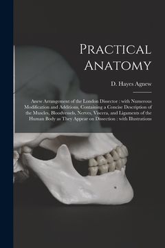portada Practical Anatomy: Anew Arrangement of the London Dissector: With Numerous Modification and Additions, Containing a Concise Description o (in English)