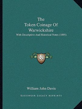 portada the token coinage of warwickshire the token coinage of warwickshire: with descriptive and historical notes (1895) with descriptive and historical note (en Inglés)