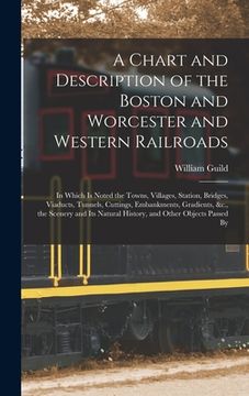 portada A Chart and Description of the Boston and Worcester and Western Railroads: In Which Is Noted the Towns, Villages, Station, Bridges, Viaducts, Tunnels, (en Inglés)