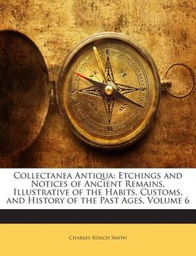 portada Collectanea Antiqua: Etchings and Notices of Ancient Remains, Illustrative of the Habits, Customs, and History of the Past Ages, Volume 6 (en Inglés)