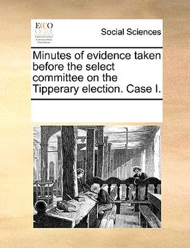 portada minutes of evidence taken before the select committee on the tipperary election. case i. (en Inglés)