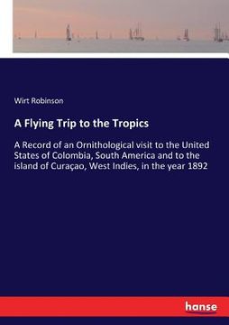 portada A Flying Trip to the Tropics: A Record of an Ornithological visit to the United States of Colombia, South America and to the island of Curaçao, West (en Inglés)