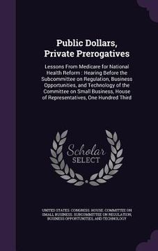 portada Public Dollars, Private Prerogatives: Lessons From Medicare for National Health Reform: Hearing Before the Subcommittee on Regulation, Business Opport (en Inglés)