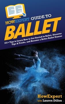 portada HowExpert Guide to Ballet: 101+ Tips to Learn How to Get Started in Ballet, Discover Tips & Tricks, and Become a Better Ballet Dancer (en Inglés)