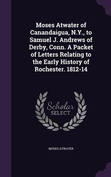portada Moses Atwater of Canandaigua, N.Y., to Samuel J. Andrews of Derby, Conn. A Packet of Letters Relating to the Early History of Rochester. 1812-14 (en Inglés)