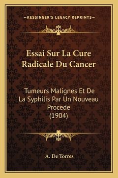 portada Essai Sur La Cure Radicale Du Cancer: Tumeurs Malignes Et De La Syphilis Par Un Nouveau Procede (1904) (en Francés)