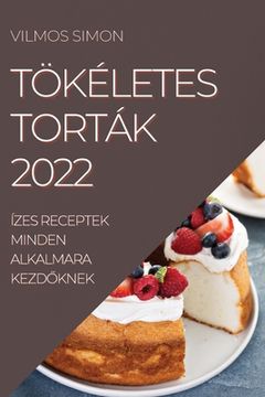 portada Tökéletes Torták 2022: Ízes Receptek Minden Alkalmara KezdŐknek (in Húngaro)