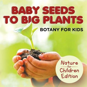 portada Baby Seeds To Big Plants: Botany for Kids Nature for Children Edition