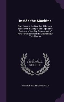 portada Inside the Machine: Two Years in the Board of Aldermen, 1898-1899; a Study of the Legislative Features of the City Government of New York (en Inglés)