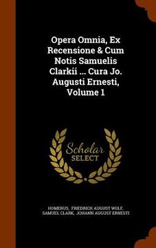 portada Opera Omnia, Ex Recensione & Cum Notis Samuelis Clarkii ... Cura Jo. Augusti Ernesti, Volume 1 (en Inglés)