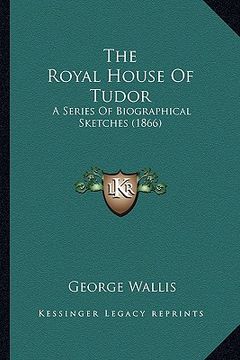 portada the royal house of tudor the royal house of tudor: a series of biographical sketches (1866) a series of biographical sketches (1866) (en Inglés)