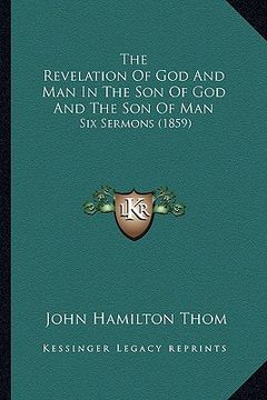 portada the revelation of god and man in the son of god and the son of man: six sermons (1859) (in English)