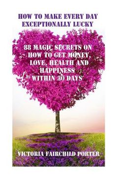 portada How to Make Every Day Exceptionally Lucky: 88 Magic Secrets How to Get Money, Love, Health and Happiness in 30 Days (en Inglés)