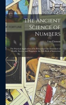 portada The Ancient Science of Numbers: The Practical Application of Its Principles in the Attainment of Health, Success, and Happiness. the First Book of Ins (en Inglés)