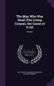 portada The Man Who Was Dead (The Living Corpse), the Cause of It All: Dramas (en Inglés)