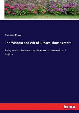 portada The Wisdom and Wit of Blessed Thomas More: Being extracts from such of his works as were written in English (in English)