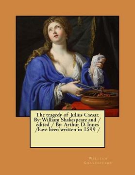 portada The Tragedy of Julius Caesar. by: William Shakespeare and / Edited / By: Arthur D. Innes / Have Been Written in 1599 (en Inglés)