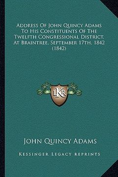 portada address of john quincy adams to his constituents of the twelfth congressional district, at braintree, september 17th, 1842 (1842) (en Inglés)