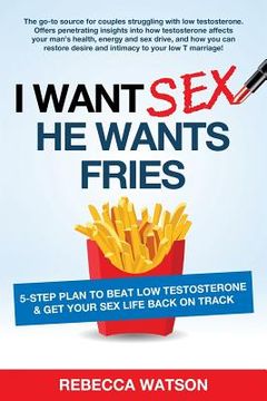 portada I Want Sex, He Wants Fries: 5-Step Plan to Beat Low Testosterone & Get Your Sex Life Back On Track (in English)
