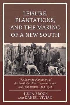 portada Leisure, Plantations, and the Making of a New South: The Sporting Plantations of the South Carolina Lowcountry and Red Hills Region, 1900-1940