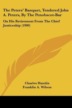 portada the peters' banquet, tendered john a. peters, by the penobscot-bar: on his retirement from the chief justiceship (1900) (en Inglés)