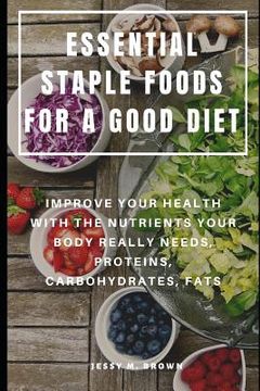 portada Essential Staple Foods for a Good Diet: Improve Your Health with the Nutrients Your Body Really Needs, Proteins, Carbohydrates, Fats (en Inglés)